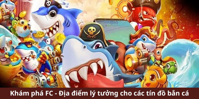 Khám phá FC - Địa điểm lý tưởng cho các tín đồ bắn cá