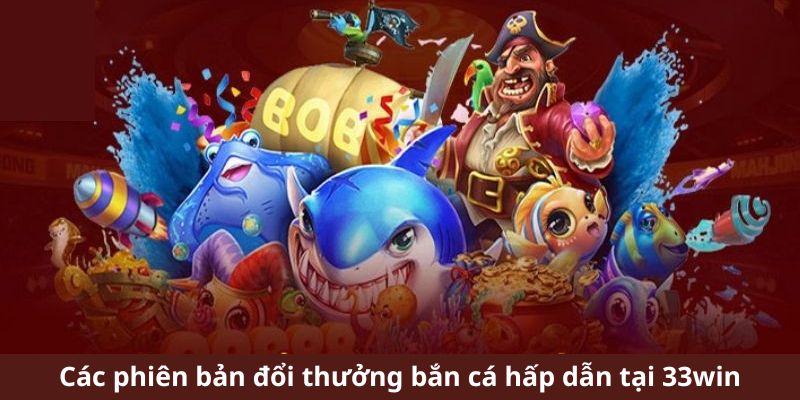 Các phiên bản đổi thưởng bắn cá hấp dẫn tại 33win