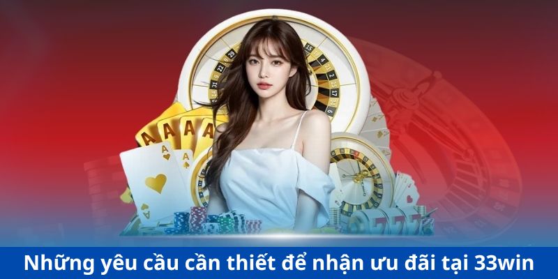 Những yêu cầu cần thiết để nhận ưu đãi tại 33win